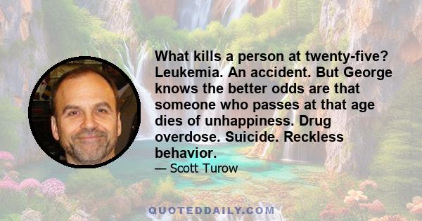 What kills a person at twenty-five? Leukemia. An accident. But George knows the better odds are that someone who passes at that age dies of unhappiness. Drug overdose. Suicide. Reckless behavior.