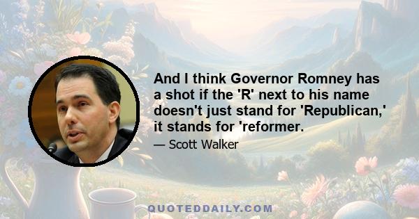 And I think Governor Romney has a shot if the 'R' next to his name doesn't just stand for 'Republican,' it stands for 'reformer.