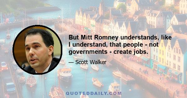 But Mitt Romney understands, like I understand, that people - not governments - create jobs.