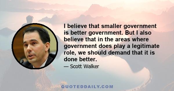 I believe that smaller government is better government. But I also believe that in the areas where government does play a legitimate role, we should demand that it is done better.