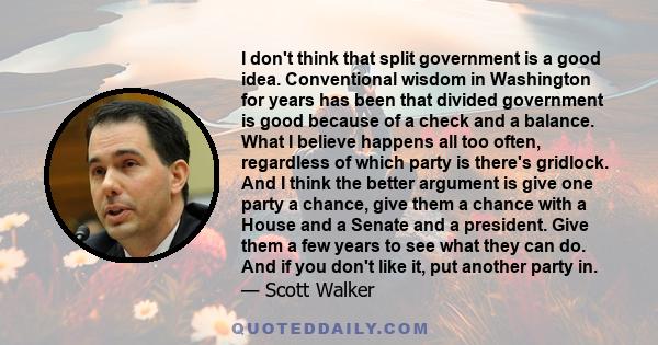 I don't think that split government is a good idea. Conventional wisdom in Washington for years has been that divided government is good because of a check and a balance. What I believe happens all too often, regardless 