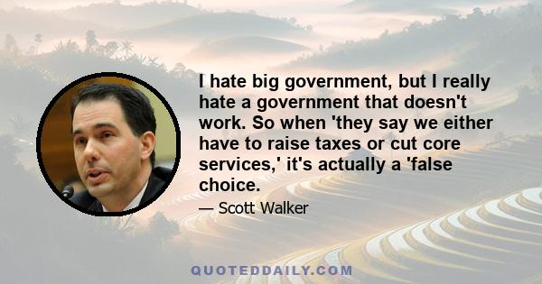 I hate big government, but I really hate a government that doesn't work. So when 'they say we either have to raise taxes or cut core services,' it's actually a 'false choice.