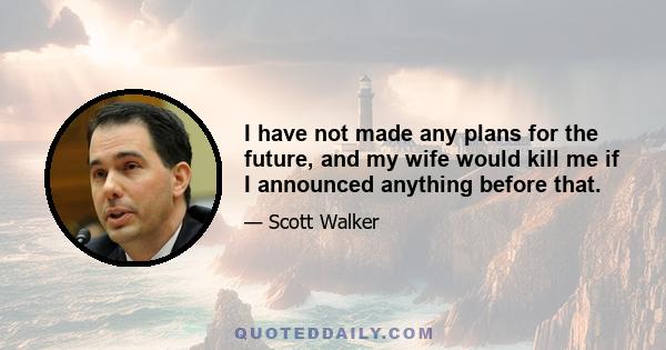 I have not made any plans for the future, and my wife would kill me if I announced anything before that.