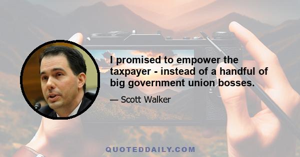 I promised to empower the taxpayer - instead of a handful of big government union bosses.