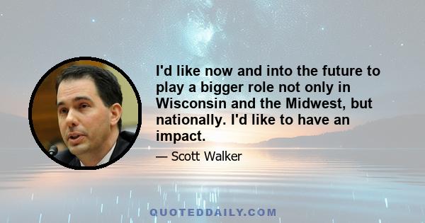 I'd like now and into the future to play a bigger role not only in Wisconsin and the Midwest, but nationally. I'd like to have an impact.