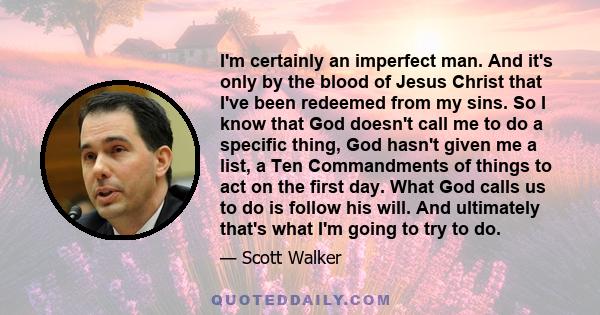 I'm certainly an imperfect man. And it's only by the blood of Jesus Christ that I've been redeemed from my sins. So I know that God doesn't call me to do a specific thing, God hasn't given me a list, a Ten Commandments