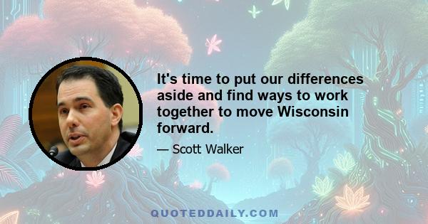 It's time to put our differences aside and find ways to work together to move Wisconsin forward.