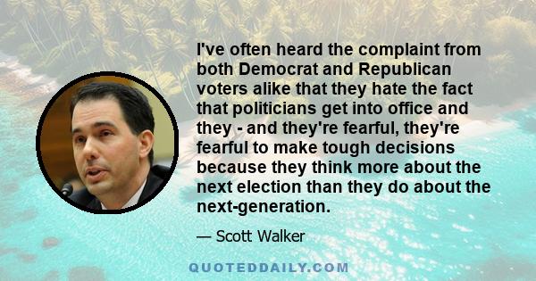 I've often heard the complaint from both Democrat and Republican voters alike that they hate the fact that politicians get into office and they - and they're fearful, they're fearful to make tough decisions because they 