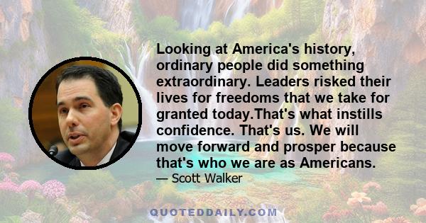 Looking at America's history, ordinary people did something extraordinary. Leaders risked their lives for freedoms that we take for granted today.That's what instills confidence. That's us. We will move forward and