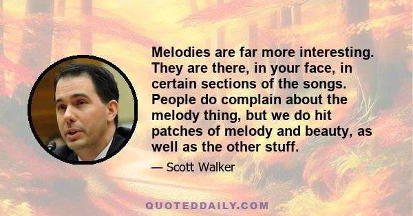 Melodies are far more interesting. They are there, in your face, in certain sections of the songs. People do complain about the melody thing, but we do hit patches of melody and beauty, as well as the other stuff.