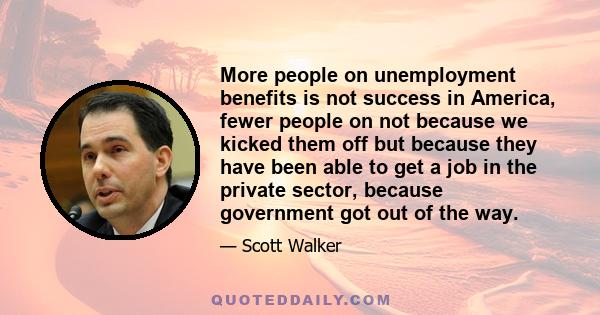 More people on unemployment benefits is not success in America, fewer people on not because we kicked them off but because they have been able to get a job in the private sector, because government got out of the way.