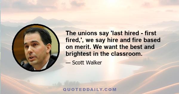 The unions say 'last hired - first fired,', we say hire and fire based on merit. We want the best and brightest in the classroom.