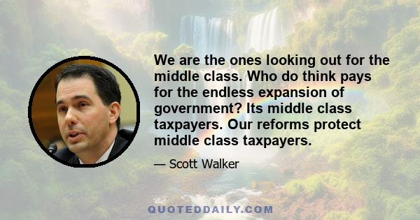 We are the ones looking out for the middle class. Who do think pays for the endless expansion of government? Its middle class taxpayers. Our reforms protect middle class taxpayers.