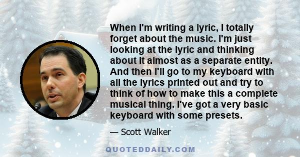 When I'm writing a lyric, I totally forget about the music. I'm just looking at the lyric and thinking about it almost as a separate entity. And then I'll go to my keyboard with all the lyrics printed out and try to