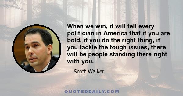 When we win, it will tell every politician in America that if you are bold, if you do the right thing, if you tackle the tough issues, there will be people standing there right with you.