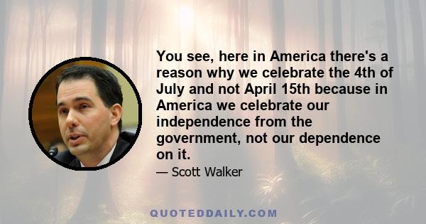 You see, here in America there's a reason why we celebrate the 4th of July and not April 15th because in America we celebrate our independence from the government, not our dependence on it.