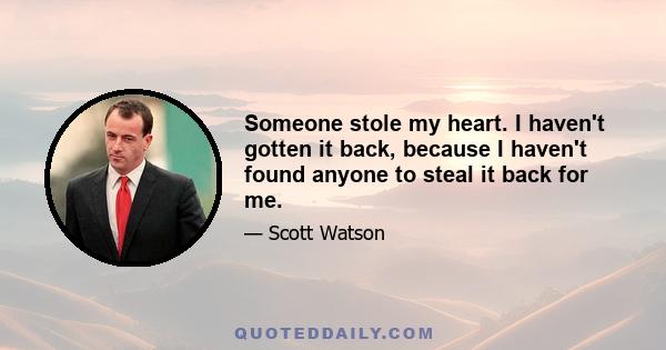 Someone stole my heart. I haven't gotten it back, because I haven't found anyone to steal it back for me.