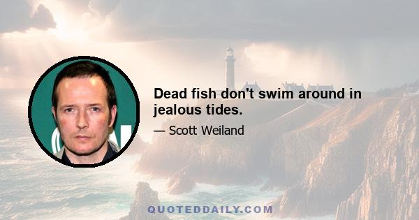 Dead fish don't swim around in jealous tides.