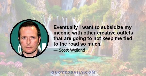 Eventually I want to subsidize my income with other creative outlets that are going to not keep me tied to the road so much.