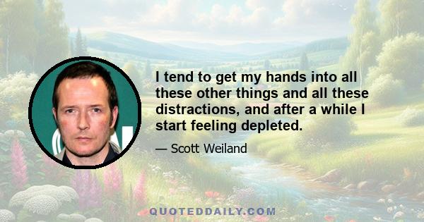 I tend to get my hands into all these other things and all these distractions, and after a while I start feeling depleted.