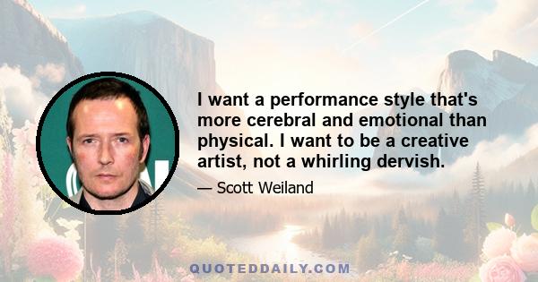 I want a performance style that's more cerebral and emotional than physical. I want to be a creative artist, not a whirling dervish.