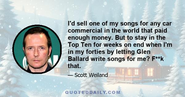 I'd sell one of my songs for any car commercial in the world that paid enough money. But to stay in the Top Ten for weeks on end when I'm in my forties by letting Glen Ballard write songs for me? F**k that.