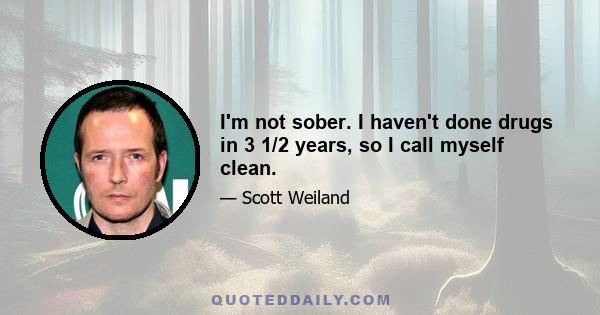 I'm not sober. I haven't done drugs in 3 1/2 years, so I call myself clean.