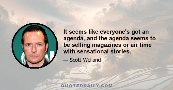 It seems like everyone's got an agenda, and the agenda seems to be selling magazines or air time with sensational stories.