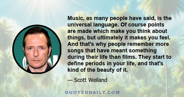 Music, as many people have said, is the universal language. Of course points are made which make you think about things, but ultimately it makes you feel. And that's why people remember more songs that have meant