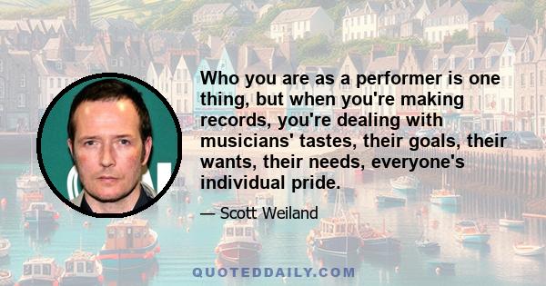 Who you are as a performer is one thing, but when you're making records, you're dealing with musicians' tastes, their goals, their wants, their needs, everyone's individual pride.