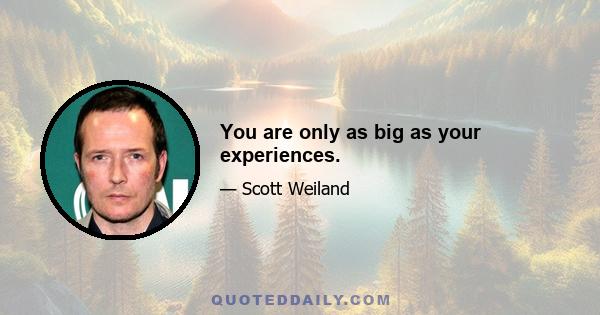 You are only as big as your experiences.