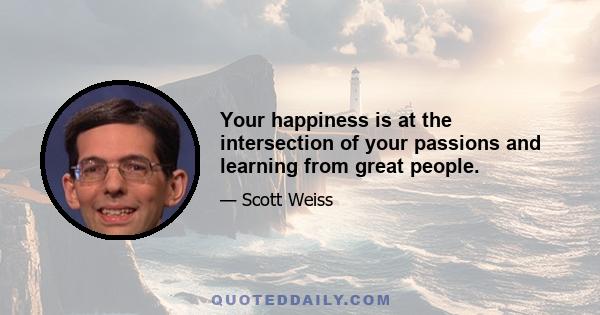 Your happiness is at the intersection of your passions and learning from great people.