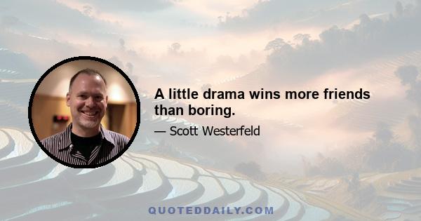 A little drama wins more friends than boring.