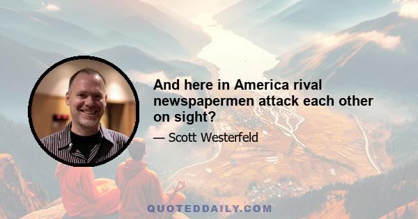 And here in America rival newspapermen attack each other on sight?