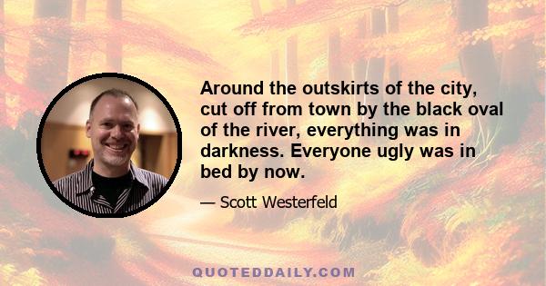 Around the outskirts of the city, cut off from town by the black oval of the river, everything was in darkness. Everyone ugly was in bed by now.