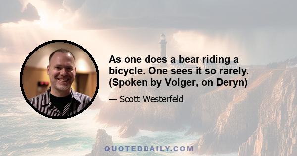 As one does a bear riding a bicycle. One sees it so rarely. (Spoken by Volger, on Deryn)