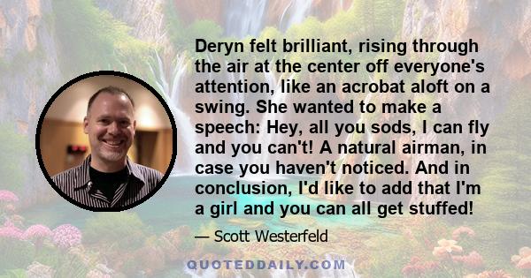 Deryn felt brilliant, rising through the air at the center off everyone's attention, like an acrobat aloft on a swing. She wanted to make a speech: Hey, all you sods, I can fly and you can't! A natural airman, in case