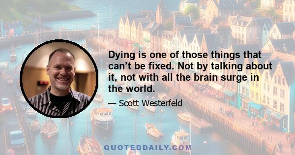 Dying is one of those things that can’t be fixed. Not by talking about it, not with all the brain surge in the world.