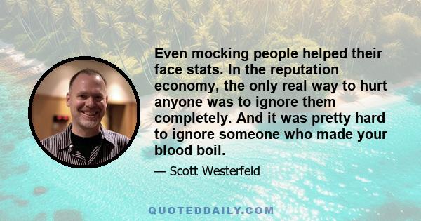 Even mocking people helped their face stats. In the reputation economy, the only real way to hurt anyone was to ignore them completely. And it was pretty hard to ignore someone who made your blood boil.