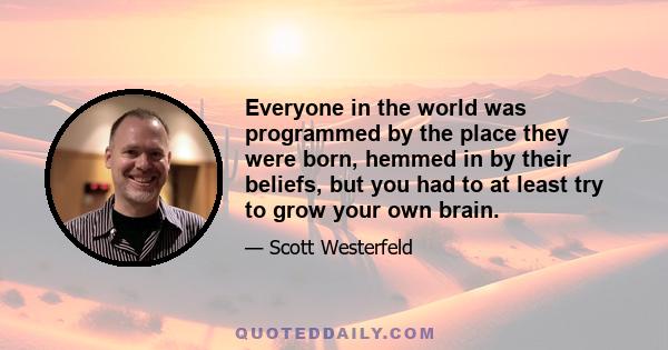 Everyone in the world was programmed by the place they were born, hemmed in by their beliefs, but you had to at least try to grow your own brain.