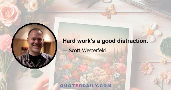 Hard work's a good distraction.