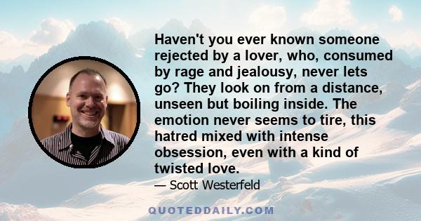 Haven't you ever known someone rejected by a lover, who, consumed by rage and jealousy, never lets go? They look on from a distance, unseen but boiling inside. The emotion never seems to tire, this hatred mixed with