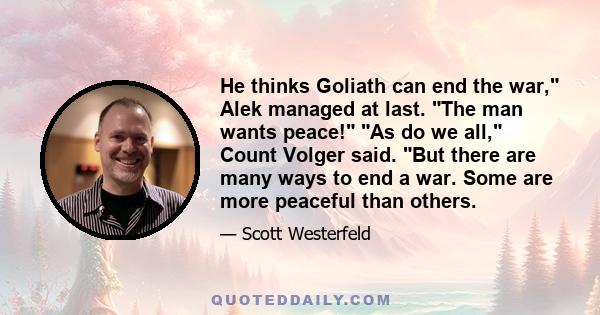 He thinks Goliath can end the war, Alek managed at last. The man wants peace! As do we all, Count Volger said. But there are many ways to end a war. Some are more peaceful than others.