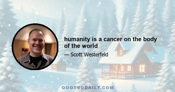 humanity is a cancer on the body of the world