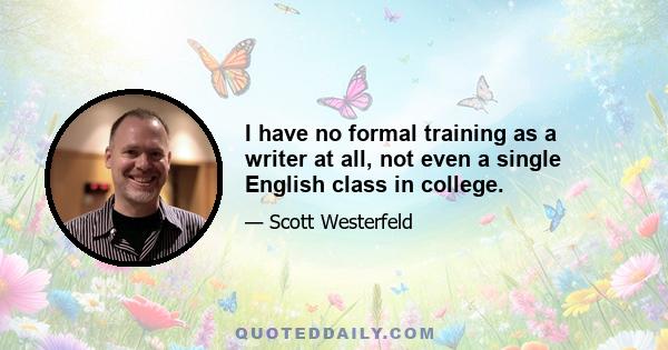 I have no formal training as a writer at all, not even a single English class in college.