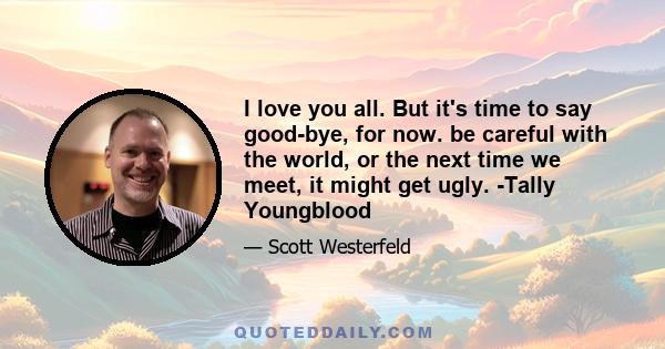 I love you all. But it's time to say good-bye, for now. be careful with the world, or the next time we meet, it might get ugly. -Tally Youngblood