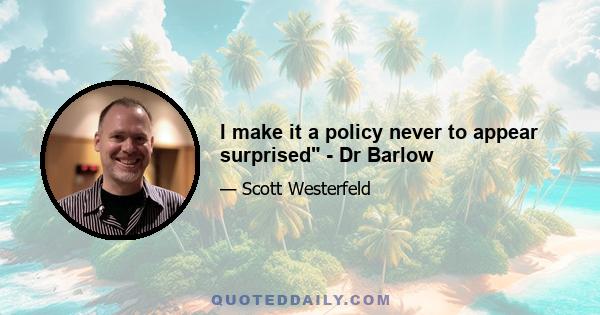 I make it a policy never to appear surprised - Dr Barlow