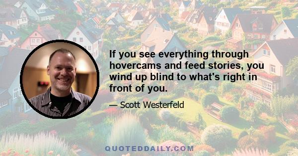 If you see everything through hovercams and feed stories, you wind up blind to what's right in front of you.