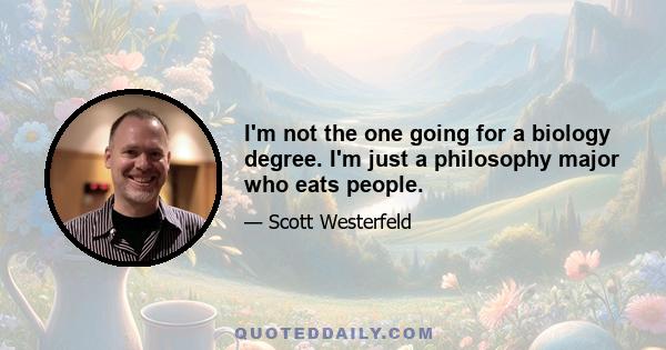 I'm not the one going for a biology degree. I'm just a philosophy major who eats people.