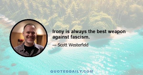 Irony is always the best weapon against fascism.